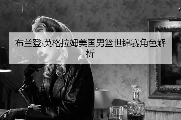 布兰登·英格拉姆美国男篮世锦赛角色解析（AGAsia）
